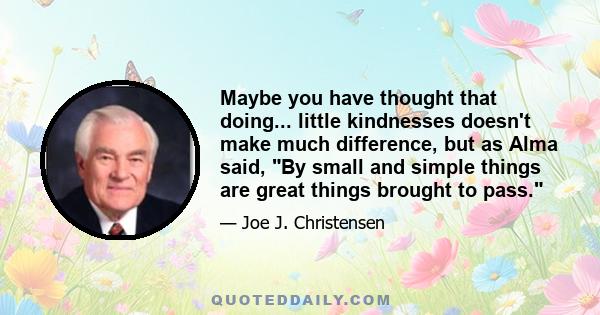 Maybe you have thought that doing... little kindnesses doesn't make much difference, but as Alma said, By small and simple things are great things brought to pass.