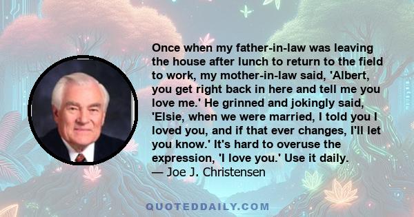 Once when my father-in-law was leaving the house after lunch to return to the field to work, my mother-in-law said, 'Albert, you get right back in here and tell me you love me.' He grinned and jokingly said, 'Elsie,