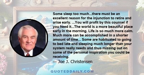 Some sleep too much...there must be an excellent reason for the injunction to retire and arise early. ...You will profit by this counsel if you heed it...The world is a more beautiful place early in the morning. Life is 