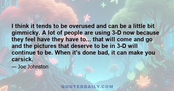 I think it tends to be overused and can be a little bit gimmicky. A lot of people are using 3-D now because they feel have they have to... that will come and go and the pictures that deserve to be in 3-D will continue