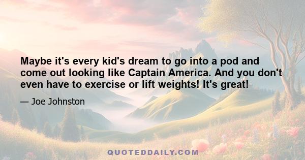 Maybe it's every kid's dream to go into a pod and come out looking like Captain America. And you don't even have to exercise or lift weights! It's great!