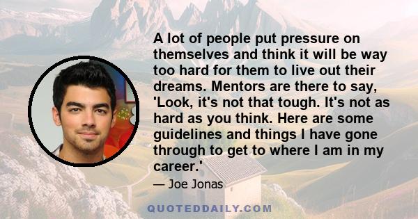 A lot of people put pressure on themselves and think it will be way too hard for them to live out their dreams. Mentors are there to say, 'Look, it's not that tough. It's not as hard as you think. Here are some