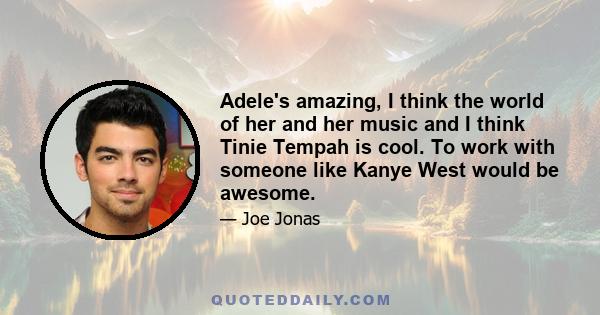 Adele's amazing, I think the world of her and her music and I think Tinie Tempah is cool. To work with someone like Kanye West would be awesome.