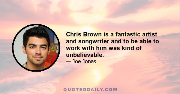 Chris Brown is a fantastic artist and songwriter and to be able to work with him was kind of unbelievable.