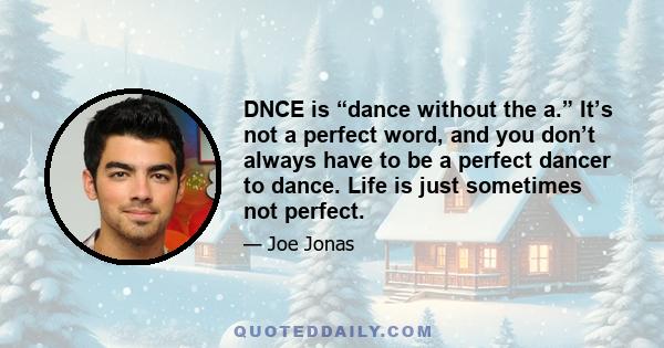 DNCE is “dance without the a.” It’s not a perfect word, and you don’t always have to be a perfect dancer to dance. Life is just sometimes not perfect.