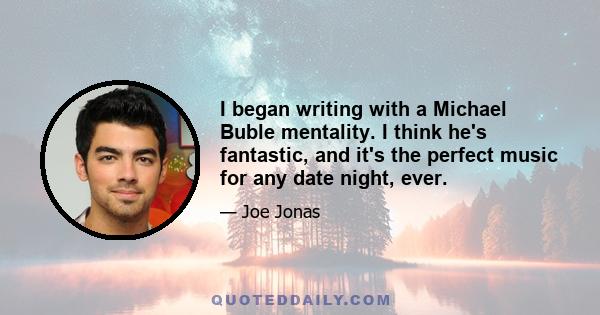 I began writing with a Michael Buble mentality. I think he's fantastic, and it's the perfect music for any date night, ever.