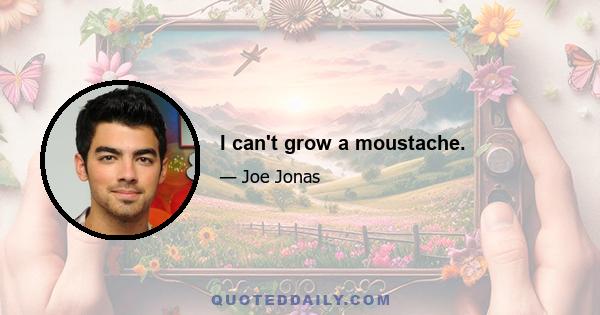 I can't grow a moustache.