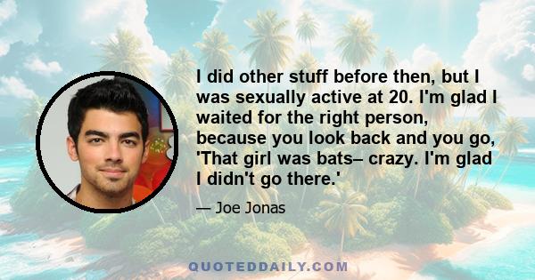 I did other stuff before then, but I was sexually active at 20. I'm glad I waited for the right person, because you look back and you go, 'That girl was bats– crazy. I'm glad I didn't go there.'