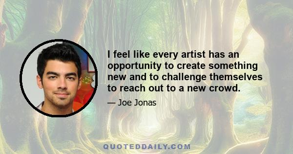 I feel like every artist has an opportunity to create something new and to challenge themselves to reach out to a new crowd.