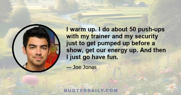 I warm up. I do about 50 push-ups with my trainer and my security just to get pumped up before a show, get our energy up. And then I just go have fun.