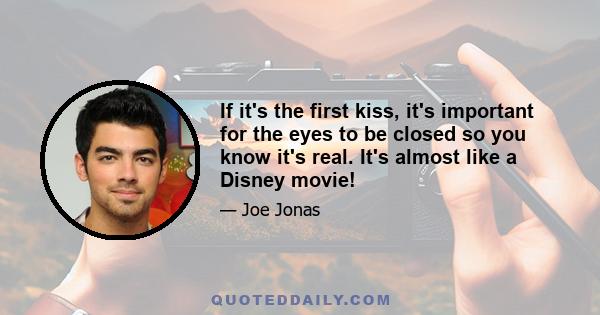 If it's the first kiss, it's important for the eyes to be closed so you know it's real. It's almost like a Disney movie!