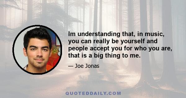 Im understanding that, in music, you can really be yourself and people accept you for who you are, that is a big thing to me.