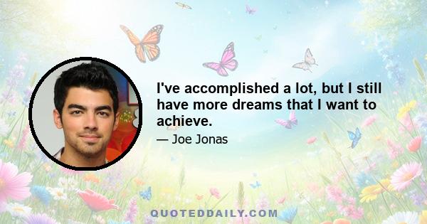 I've accomplished a lot, but I still have more dreams that I want to achieve.