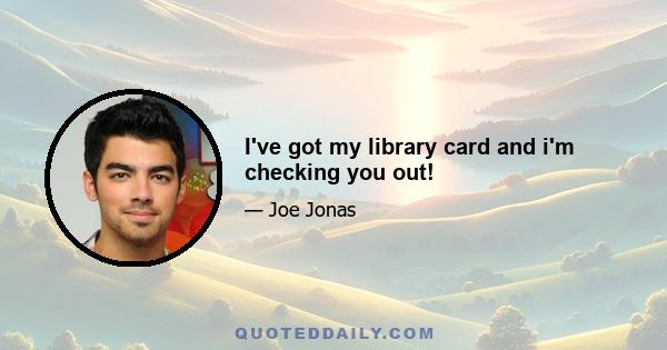 I've got my library card and i'm checking you out!