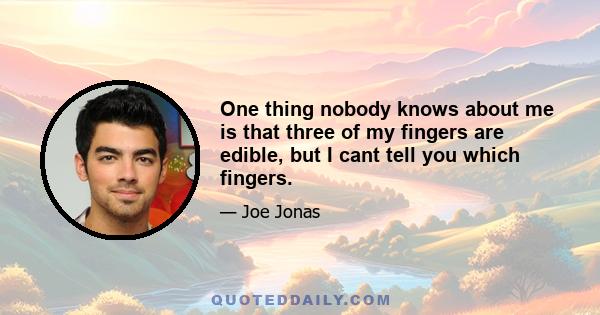 One thing nobody knows about me is that three of my fingers are edible, but I cant tell you which fingers.