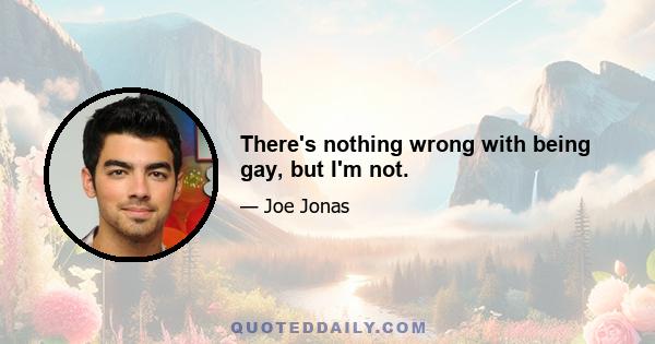 There's nothing wrong with being gay, but I'm not.