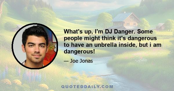 What's up, I'm DJ Danger. Some people might think it's dangerous to have an unbrella inside, but i am dangerous!