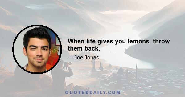 When life gives you lemons, throw them back.