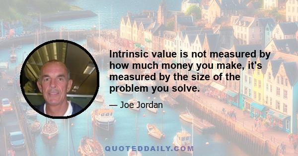 Intrinsic value is not measured by how much money you make, it's measured by the size of the problem you solve.