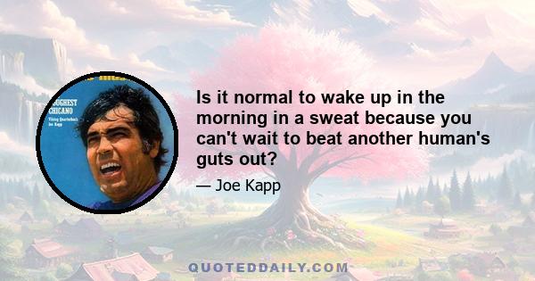 Is it normal to wake up in the morning in a sweat because you can't wait to beat another human's guts out?