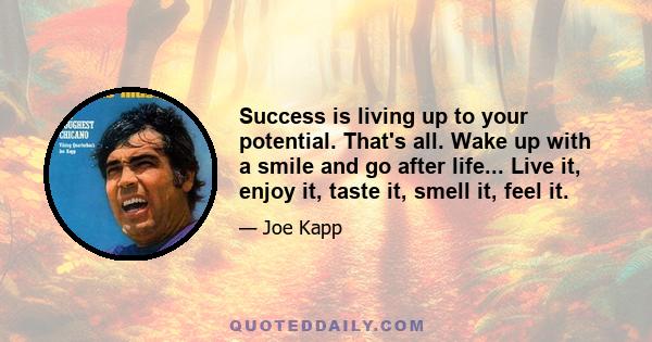 Success is living up to your potential. That's all. Wake up with a smile and go after life... Live it, enjoy it, taste it, smell it, feel it.