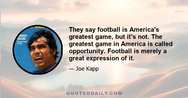 They say football is America's greatest game, but it's not. The greatest game in America is called opportunity. Football is merely a great expression of it.