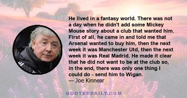 He lived in a fantasy world. There was not a day when he didn't add some Mickey Mouse story about a club that wanted him. First of all, he came in and told me that Arsenal wanted to buy him, then the next week it was