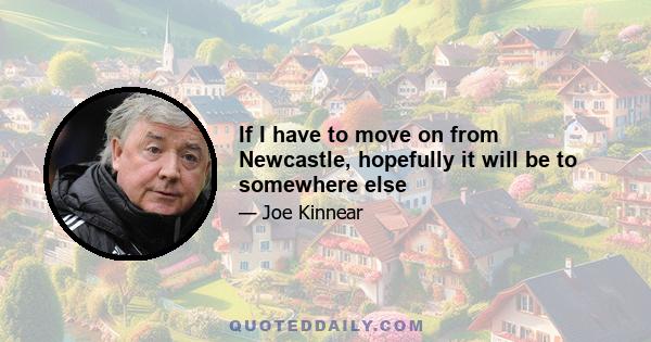 If I have to move on from Newcastle, hopefully it will be to somewhere else