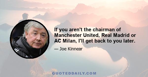 If you aren't the chairman of Manchester United, Real Madrid or AC Milan, I'll get back to you later.