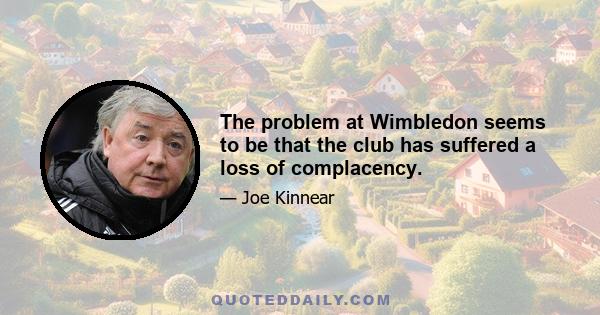 The problem at Wimbledon seems to be that the club has suffered a loss of complacency.