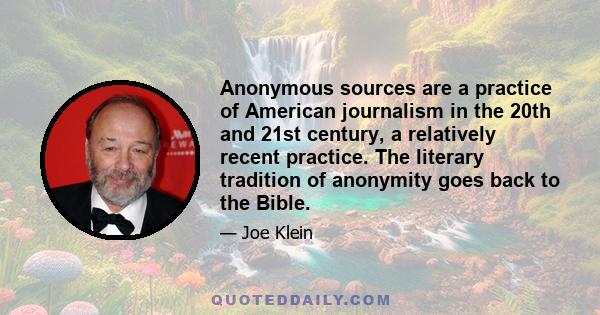 Anonymous sources are a practice of American journalism in the 20th and 21st century, a relatively recent practice. The literary tradition of anonymity goes back to the Bible.