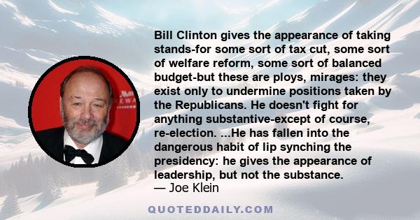 Bill Clinton gives the appearance of taking stands-for some sort of tax cut, some sort of welfare reform, some sort of balanced budget-but these are ploys, mirages: they exist only to undermine positions taken by the