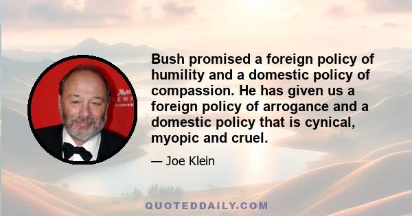 Bush promised a foreign policy of humility and a domestic policy of compassion. He has given us a foreign policy of arrogance and a domestic policy that is cynical, myopic and cruel.