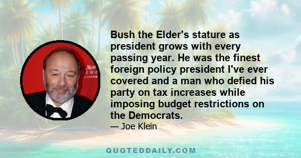 Bush the Elder's stature as president grows with every passing year. He was the finest foreign policy president I've ever covered and a man who defied his party on tax increases while imposing budget restrictions on the 