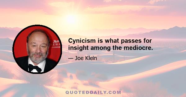 Cynicism is what passes for insight among the mediocre.