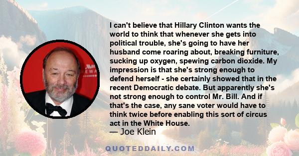 I can't believe that Hillary Clinton wants the world to think that whenever she gets into political trouble, she's going to have her husband come roaring about, breaking furniture, sucking up oxygen, spewing carbon