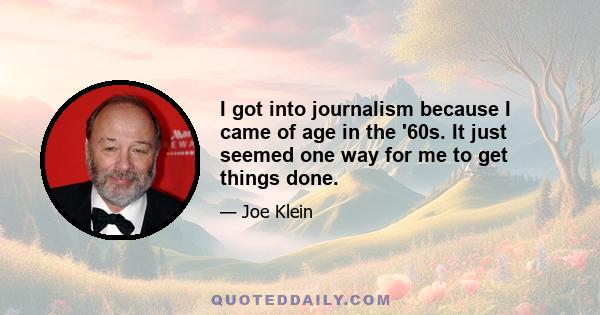 I got into journalism because I came of age in the '60s. It just seemed one way for me to get things done.