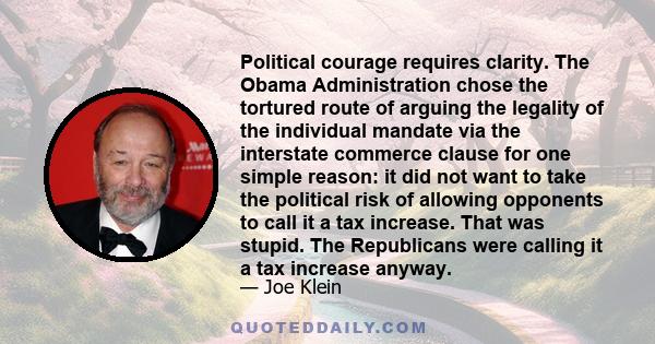 Political courage requires clarity. The Obama Administration chose the tortured route of arguing the legality of the individual mandate via the interstate commerce clause for one simple reason: it did not want to take