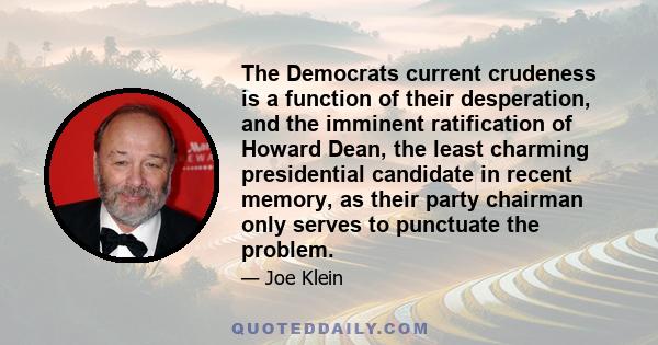 The Democrats current crudeness is a function of their desperation, and the imminent ratification of Howard Dean, the least charming presidential candidate in recent memory, as their party chairman only serves to