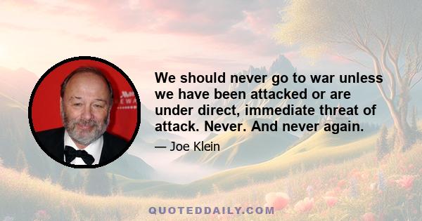 We should never go to war unless we have been attacked or are under direct, immediate threat of attack. Never. And never again.