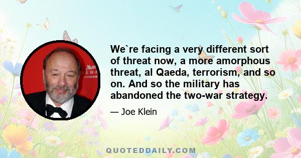 We`re facing a very different sort of threat now, a more amorphous threat, al Qaeda, terrorism, and so on. And so the military has abandoned the two-war strategy.