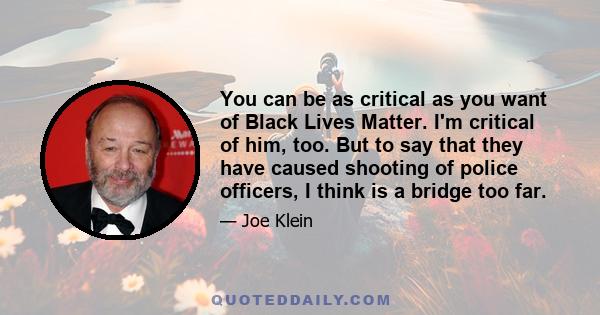 You can be as critical as you want of Black Lives Matter. I'm critical of him, too. But to say that they have caused shooting of police officers, I think is a bridge too far.