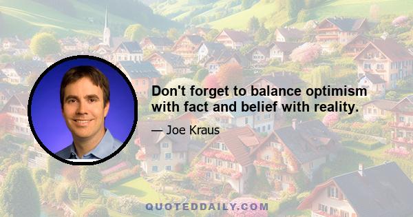 Don't forget to balance optimism with fact and belief with reality.