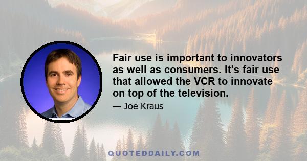 Fair use is important to innovators as well as consumers. It's fair use that allowed the VCR to innovate on top of the television.