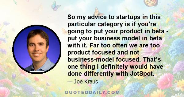 So my advice to startups in this particular category is if you’re going to put your product in beta - put your business model in beta with it. Far too often we are too product focused and not business-model focused.