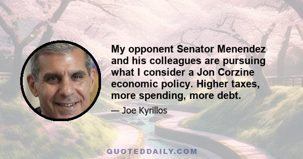 My opponent Senator Menendez and his colleagues are pursuing what I consider a Jon Corzine economic policy. Higher taxes, more spending, more debt.