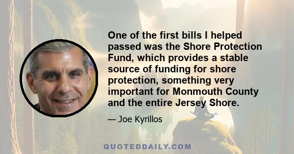 One of the first bills I helped passed was the Shore Protection Fund, which provides a stable source of funding for shore protection, something very important for Monmouth County and the entire Jersey Shore.