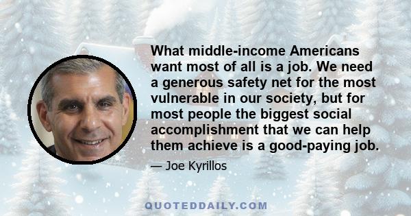 What middle-income Americans want most of all is a job. We need a generous safety net for the most vulnerable in our society, but for most people the biggest social accomplishment that we can help them achieve is a