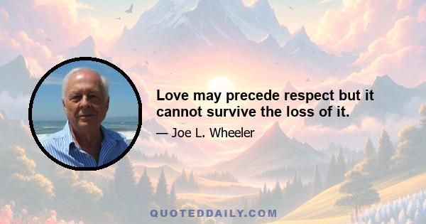 Love may precede respect but it cannot survive the loss of it.