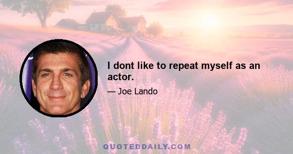 I dont like to repeat myself as an actor.